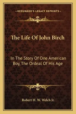 Życie Johna Bircha: w historii jednego amerykańskiego chłopca, próba jego wieku - The Life of John Birch: In the Story of One American Boy, the Ordeal of His Age