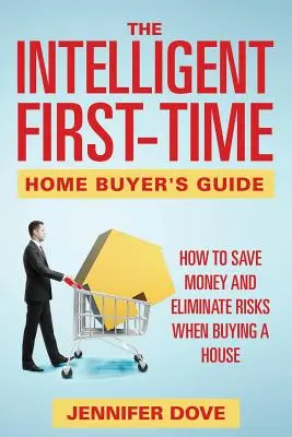 Inteligentny przewodnik dla kupujących dom po raz pierwszy: Jak zaoszczędzić pieniądze i wyeliminować ryzyko przy zakupie domu - The Intelligent First-Time Home Buyer's Guide: How to Save Money and Eliminate Risks when Buying a House