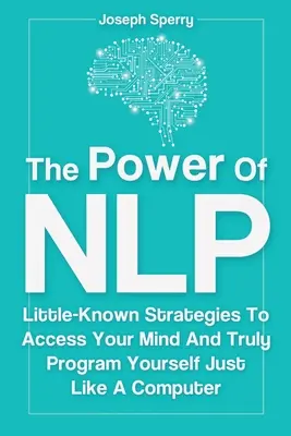 Potęga NLP: mało znane strategie dostępu do umysłu i prawdziwego programowania siebie tak jak komputer - The Power Of NLP: Little-Known Strategies To Access Your Mind And Truly Program Yourself Just Like A Computer