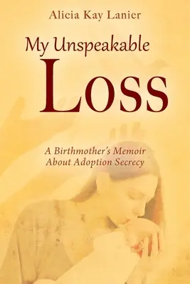 Moja niewypowiedziana strata: pamiętnik matki biologicznej o tajemnicy adopcji - My Unspeakable Loss: A Birthmother's Memoir About Adoption Secrecy