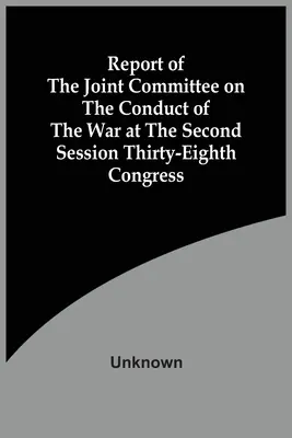 Raport Wspólnej Komisji ds. Prowadzenia Wojny na Drugiej Sesji Trzydziestego Ósmego Kongresu - Report Of The Joint Committee On The Conduct Of The War At The Second Session Thirty-Eighth Congress