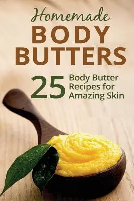 Domowe masła do ciała: 25 przepisów na masła do ciała dla niesamowitej skóry - Homemade Body Butters: 25 Body Butter Recipes for Amazing Skin