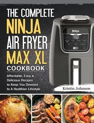 Kompletna książka kucharska Ninja Air Fryer Max XL: Niedrogie, łatwe i pyszne przepisy na zdrowszy styl życia - The Complete Ninja Air Fryer Max XL Cookbook: Affordable, Easy & Delicious Recipes to Keep You Devoted to A Healthier Lifestyle