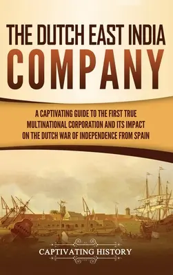 Holenderska Kompania Wschodnioindyjska: A Captivating Guide to the First True Multinational Corporation and Its Impact on the Dutch War of Independence from S - The Dutch East India Company: A Captivating Guide to the First True Multinational Corporation and Its Impact on the Dutch War of Independence from S