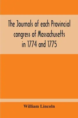 The Journals Of Each Provincial Congress Of Massachusetts In 1774 And 1775, And Of The Committee Of Safety, With an Appendix, Containing the Proceedin - The Journals Of Each Provincial Congress Of Massachusetts In 1774 And 1775, And Of The Committee Of Safety, With An Appendix, Containing The Proceedin