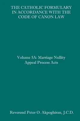 Katolicki słownik zgodny z Kodeksem Prawa Kanonicznego: Tom 5A: Akty procesu apelacyjnego od nieważności małżeństwa - The Catholic Formulary in Accordance with the Code of Canon Law: Volume 5A: Marriage Nullity Appeal Process Acts