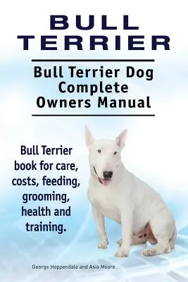 Bull Terrier. Bull Terrier Dog Kompletna instrukcja obsługi. Książka Bull Terrier na temat opieki, kosztów, karmienia, pielęgnacji, zdrowia i szkolenia. - Bull Terrier. Bull Terrier Dog Complete Owners Manual. Bull Terrier book for care, costs, feeding, grooming, health and training.