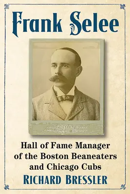 Frank Selee: Hall of Fame Manager Boston Beaneaters i Chicago Cubs - Frank Selee: Hall of Fame Manager of the Boston Beaneaters and Chicago Cubs