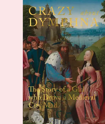 Szalejąc za Dymfną: Historia dziewczyny, która doprowadziła średniowieczne miasto do szaleństwa - Crazy about Dymphna: The Story of a Girl Who Drove a Medieval City Mad