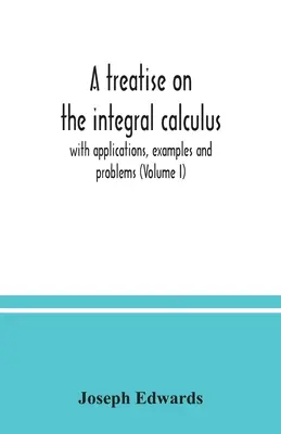 Traktat o rachunku całkowym; z zastosowaniami, przykładami i problemami (tom I) - A treatise on the integral calculus; with applications, examples and problems (Volume I)
