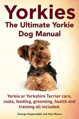 Yorkies. Najlepszy podręcznik dla psów rasy Yorkie. Yorkies lub Yorkshire Terriers Opieka, koszty, karmienie, pielęgnacja, zdrowie i szkolenie. - Yorkies. the Ultimate Yorkie Dog Manual. Yorkies or Yorkshire Terriers Care, Costs, Feeding, Grooming, Health and Training All Included.