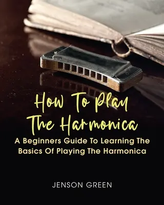 Jak grać na harmonijce ustnej: Przewodnik dla początkujących do nauki podstaw gry na harmonijce ustnej - How To Play The Harmonica: A Beginners Guide To Learning The Basics Of Playing The Harmonica