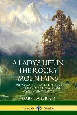 Życie damy w Górach Skalistych: Podróż jednej kobiety przez Góry Skaliste Kolorado i Wyoming w latach siedemdziesiątych XIX wieku - A Lady's Life in the Rocky Mountains: One Woman's Travels Through the Rockies of Colorado and Wyoming in the 1870s