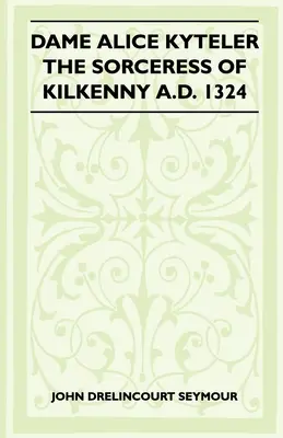 Dame Alice Kyteler, czarodziejka z Kilkenny A.D. 1324 (Folklore History Series) - Dame Alice Kyteler The Sorceress Of Kilkenny A.D. 1324 (Folklore History Series)