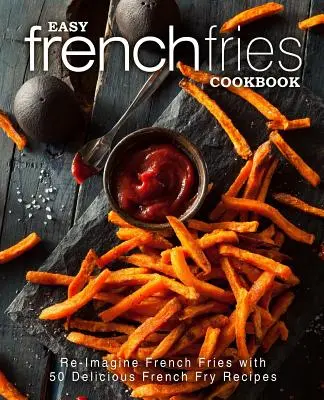 Łatwa książka kucharska z frytkami: Wyobraź sobie frytki z 50 pysznymi przepisami na frytki (wydanie 2) - Easy French Fries Cookbook: Re-Imagine French Fries with 50 Delicious French Fry Recipes (2nd Edition)