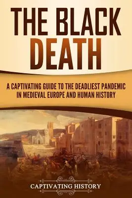 Czarna śmierć: Porywający przewodnik po najbardziej śmiercionośnej pandemii w średniowiecznej Europie i historii ludzkości - The Black Death: A Captivating Guide to the Deadliest Pandemic in Medieval Europe and Human History