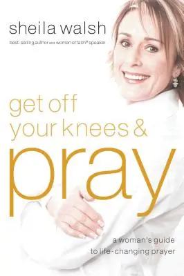 Zejdź z kolan i módl się: Kobiecy przewodnik po modlitwie zmieniającej życie - Get Off Your Knees and Pray: A Woman's Guide to Life-Changing Prayer