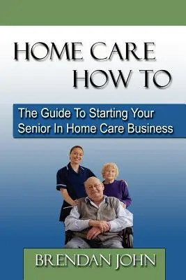 Home Care How to: Przewodnik po rozpoczęciu działalności związanej z opieką nad seniorami w domu - Home Care How to: The Guide to Starting Your Senior in Home Care Business