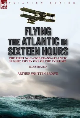 Przelecieć Atlantyk w szesnaście godzin: pierwszy lot transatlantycki bez międzylądowania w 1919 roku według jednego z lotników - Flying the Atlantic in Sixteen Hours: the First Non-Stop Trans-Atlantic Flight, 1919 by One of the Aviators