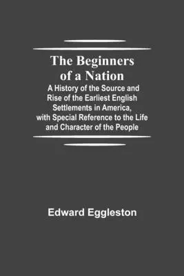 The Beginners of a Nation: A History of the Source and Rise of the Earliest English Settlements in America, with Special Reference to the Life and Cha - The Beginners of a Nation; A History of the Source and Rise of the Earliest English Settlements in America, with Special Reference to the Life and Cha