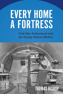 Każdy dom twierdzą: Zimnowojenne ojcostwo i rodzinny schron przeciwatomowy - Every Home a Fortress: Cold War Fatherhood and the Family Fallout Shelter