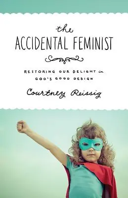 Przypadkowa feministka: Przywracanie naszego zachwytu nad dobrym Bożym planem - The Accidental Feminist: Restoring Our Delight in God's Good Design