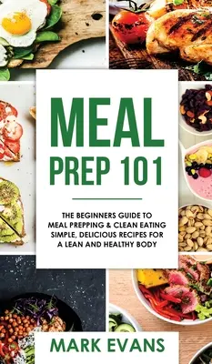 Meal Prep: 101 - The Beginner's Guide to Meal Prepping and Clean Eating - Simple, Delicious Recipes for a Lean and Healthy Body (