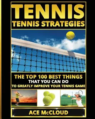 Tenis: Strategie tenisowe: 100 najlepszych rzeczy, które możesz zrobić, aby znacznie poprawić swoją grę w tenisa - Tennis: Tennis Strategies: The Top 100 Best Things That You Can Do To Greatly Improve Your Tennis Game