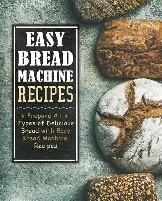 Łatwe przepisy na wypiek chleba: Przygotuj wszystkie rodzaje pysznego chleba dzięki łatwym przepisom na maszynę do chleba (wydanie 2) - Easy Bread Machine Recipes: Prepare All Types of Delicious Breads with Easy Bread Machine Recipes (2nd Edition)