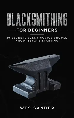 Kowalstwo dla początkujących: 20 sekretów, które każdy nowicjusz powinien poznać przed rozpoczęciem pracy - Blacksmithing for Beginners: 20 Secrets Every Novice Should Know Before Starting
