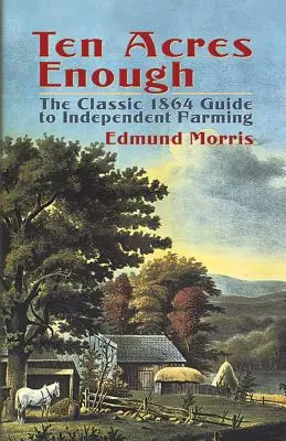 Wystarczy dziesięć akrów: Klasyczny przewodnik po niezależnym rolnictwie z 1864 roku - Ten Acres Enough: The Classic 1864 Guide to Independent Farming