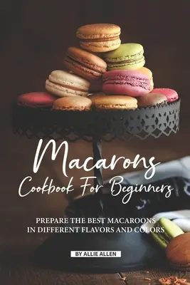 Książka kucharska Macarons dla początkujących: Przygotuj najlepsze makaroniki w różnych smakach i kolorach! - Macarons Cookbook for Beginners: Prepare the Best Macaroons in Different Flavors and Colors