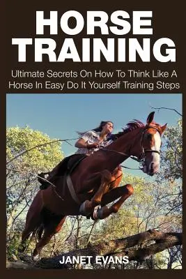 Trening koni: Najlepsze sekrety, jak myśleć jak koń w łatwych krokach szkoleniowych zrób to sam - Horse Training: Ultimate Secrets on How to Think Like a Horse in Easy Do It Yourself Training Steps