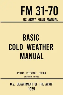 Basic Cold Weather Manual - FM 31-70 US Army Field Manual (1959 Civilian Reference Edition): Unabridged Handbook on Classic Ice and Snow Camping and C