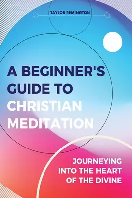 Przewodnik dla początkujących po medytacji chrześcijańskiej: Podróż do serca boskości - A Beginner's Guide To Christian Meditation: Journeying into the Heart of the Divine