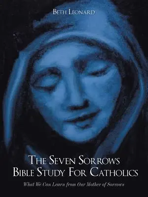 Studium biblijne siedmiu boleści dla katolików: Czego możemy się nauczyć od naszej Matki Bolesnej - The Seven Sorrows Bible Study For Catholics: What We Can Learn from Our Mother of Sorrows