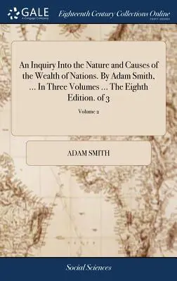 An Inquiry Into the Nature and Causes of the Wealth of Nations. by Adam Smith, ... in Three Volumes ... the Eighth Edition. of 3; Volume 2