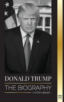 Donald Trump: Biografia - 45. prezydent: Od sztuki porozumienia do ponownego uczynienia Ameryki wielką - Donald Trump: The biography - The 45th President: From The Art of the Deal To Making America Great Again