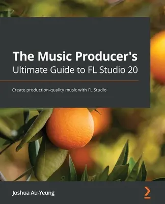 The Music Producer's Ultimate Guide to FL Studio 20: Tworzenie muzyki o jakości produkcyjnej za pomocą FL Studio - The Music Producer's Ultimate Guide to FL Studio 20: Create production-quality music with FL Studio
