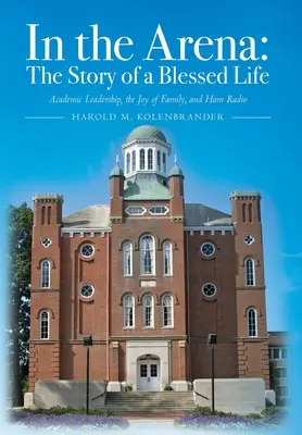 In the Arena: Historia błogosławionego życia: Przywództwo akademickie, radość rodziny i krótkofalarstwo - In the Arena: The Story of a Blessed Life: Academic Leadership, the Joy of Family, and Ham Radio