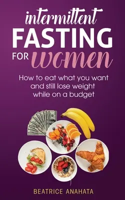 Przerywany post dla kobiet: jak jeść to, co chcesz i nadal tracić na wadze przy ograniczonym budżecie - Intermittent Fasting for Women: How to eat what you want and still lose weight while on a budget