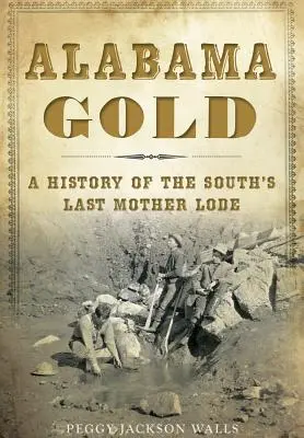 Złoto Alabamy: Historia ostatniego złoża macierzystego Południa - Alabama Gold: A History of the South's Last Mother Lode