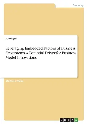 Wykorzystanie wbudowanych czynników ekosystemów biznesowych. Potencjalny czynnik napędzający innowacje modeli biznesowych - Leveraging Embedded Factors of Business Ecosystems. A Potential Driver for Business Model Innovations