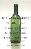 Kit Winemaking: Ilustrowany przewodnik dla początkujących po produkcji wina z koncentratu - Kit Winemaking: The Illustrated Beginner's Guide to Making Wines from Concentrate