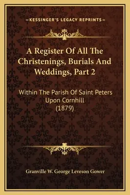 Rejestr wszystkich chrztów, pogrzebów i ślubów, część 2: w parafii Saint Peters Upon Cornhill - A Register Of All The Christenings, Burials And Weddings, Part 2: Within The Parish Of Saint Peters Upon Cornhill