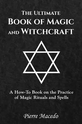 The Ultimate Book of Magic and Witchcraft: Podręcznik praktykowania magicznych rytuałów i zaklęć - The Ultimate Book of Magic and Witchcraft: A How-To Book on the Practice of Magic Rituals and Spells