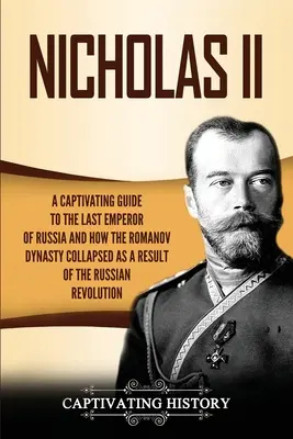 Nicholas II: A Captivating Guide to the Last Emperor of Russia and How the Romanov Dynasty Collapsed as a Result of the Russian Rev