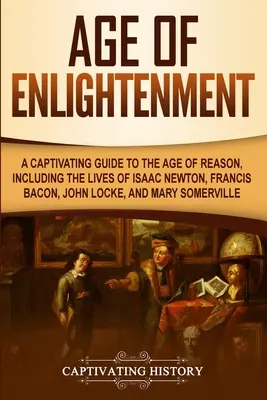 Wiek Oświecenia: A Captivating Guide to the Age of Reason, Including the Lives of Isaac Newton, Francis Bacon, John Locke, and Mary Som - Age of Enlightenment: A Captivating Guide to the Age of Reason, Including the Lives of Isaac Newton, Francis Bacon, John Locke, and Mary Som