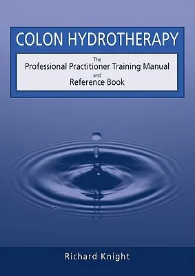 Hydroterapia okrężnicy: Profesjonalny podręcznik szkoleniowy dla praktyków i książka referencyjna - Colon Hydrotherapy: The Professional Practitioner Training Manual and Reference Book