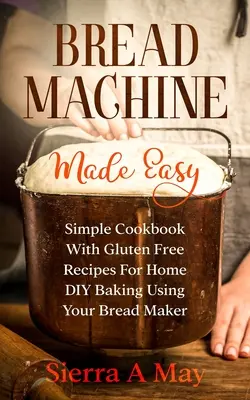 Bread Machine Made Easy: Prosta książka kucharska z bezglutenowymi przepisami na domowe wypieki DIY przy użyciu wypiekacza do chleba - Bread Machine Made Easy: Simple Cookbook With Gluten Free Recipes For Home DIY Baking Using Your Bread Maker